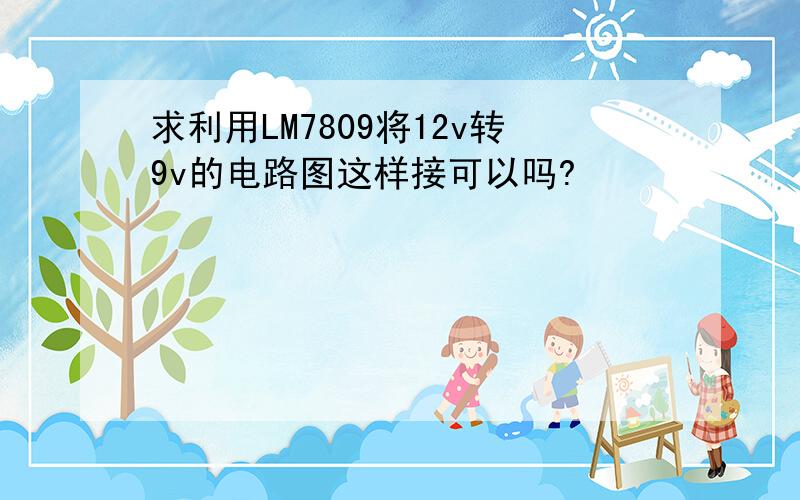 求利用LM7809将12v转9v的电路图这样接可以吗?