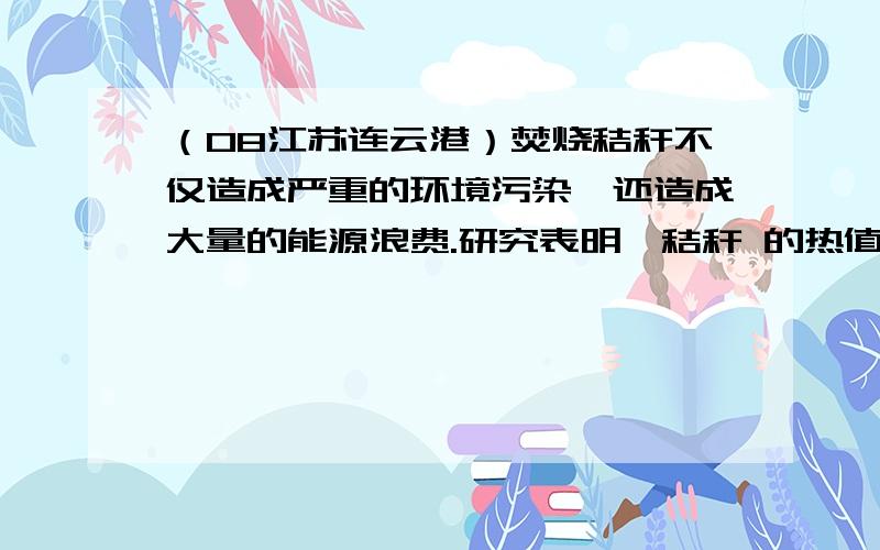 （08江苏连云港）焚烧秸秆不仅造成严重的环境污染,还造成大量的能源浪费.研究表明,秸秆 的热值为0.75×107J/kg,相当于标准煤的四分之一.（1）我国第一家秸秆发电厂,已于2007年1月1日开始正