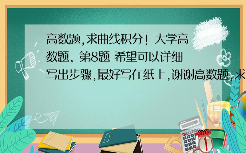 高数题,求曲线积分! 大学高数题, 第8题 希望可以详细写出步骤,最好写在纸上,谢谢高数题,求曲线积分!  大学高数题,   第8题  希望可以详细写出步骤,最好写在纸上,谢谢   我在线等     数学达