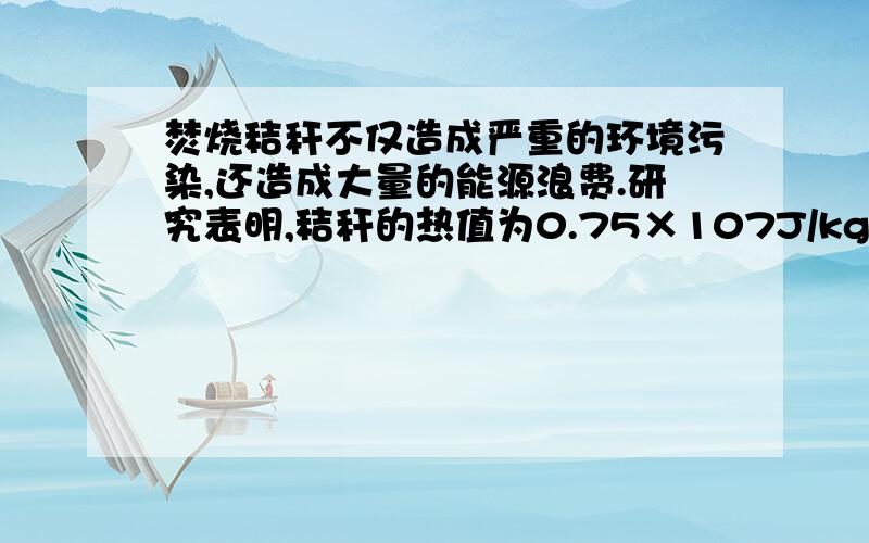 焚烧秸秆不仅造成严重的环境污染,还造成大量的能源浪费.研究表明,秸秆的热值为0.75×107J/kg,相当于标准煤的四分之一.（1）我国第一家秸秆发电厂,已于2007年1月1日开始正式发电,从此,中国电