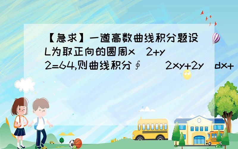 【急求】一道高数曲线积分题设L为取正向的圆周x^2+y^2=64,则曲线积分∮[(2xy+2y)dx+(x^2-4y)dy]/(x^2+y^2)的值为多少.