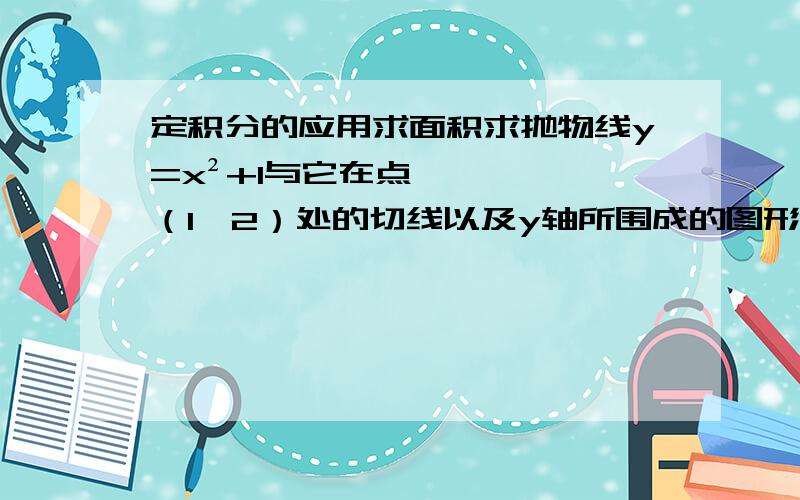 定积分的应用求面积求抛物线y=x²+1与它在点（1,2）处的切线以及y轴所围成的图形的面积S.我自己是用Y型平面图形来求的,我的问题是为什么用Y型则要分两部分?