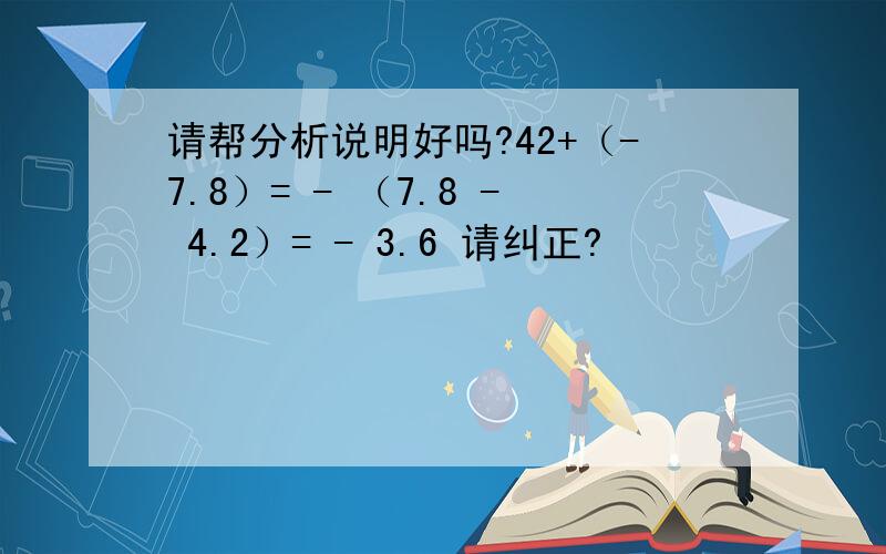 请帮分析说明好吗?42+（-7.8）= - （7.8 - 4.2）= - 3.6 请纠正?