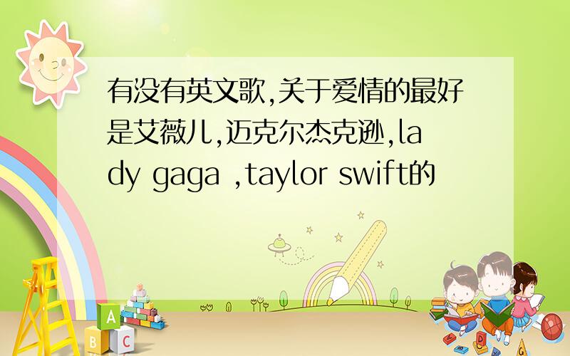 有没有英文歌,关于爱情的最好是艾薇儿,迈克尔杰克逊,lady gaga ,taylor swift的