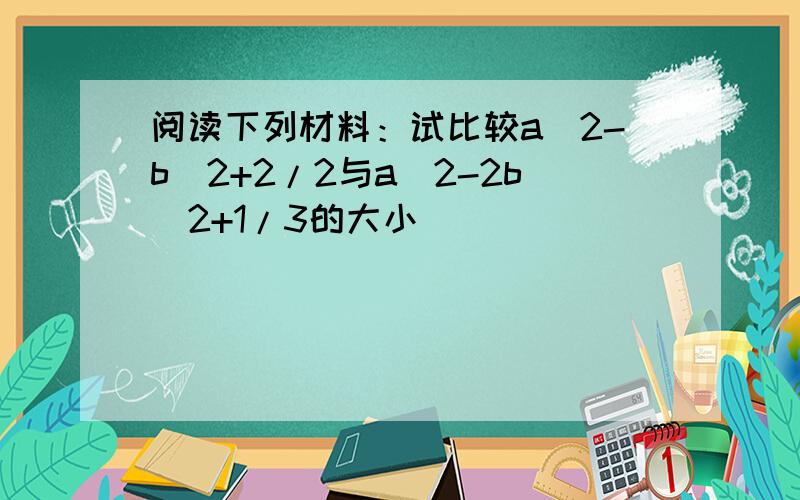 阅读下列材料：试比较a^2-b^2+2/2与a^2-2b^2+1/3的大小