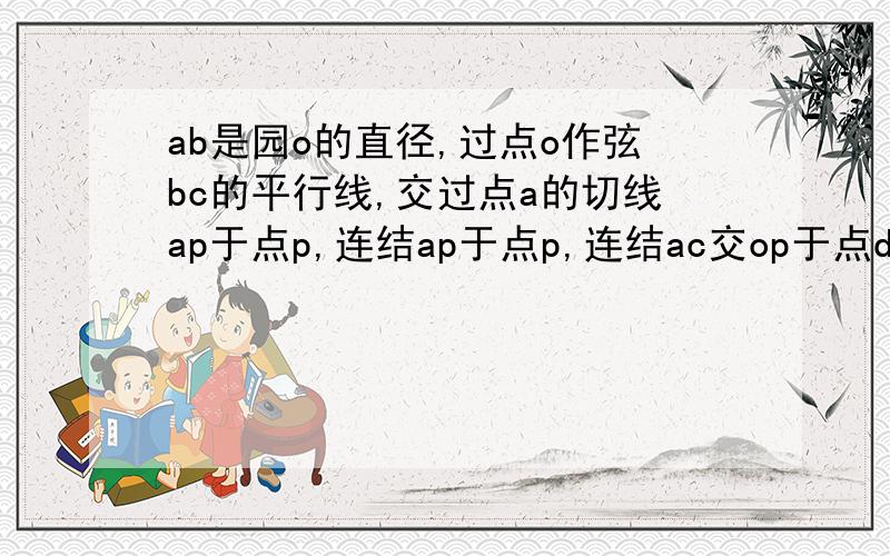 ab是园o的直径,过点o作弦bc的平行线,交过点a的切线ap于点p,连结ap于点p,连结ac交op于点d,连结bd.求三角形abc全等三角形poa 弱ob=三 op等于二分之九 求线段bc与bd的长马上要。