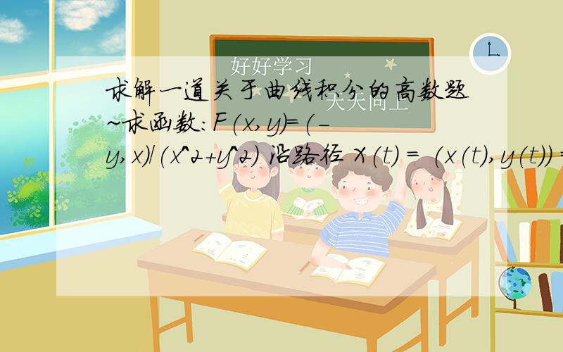 求解一道关于曲线积分的高数题~求函数:F(x,y)=(-y,x)/(x^2+y^2) 沿路径 X(t) = (x(t),y(t)) = (2 + cos t,sin t),(0≤t≤2π)所做的功.会列式子,