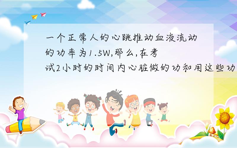 一个正常人的心跳推动血液流动的功率为1.5W,那么,在考试2小时的时间内心脏做的功和用这些功可以把一个质为50kg的中学生匀速举高的高度分别为（g取10N/kg）A.180J,3.6m B.180J,0.36m C.10800J,216m D.10