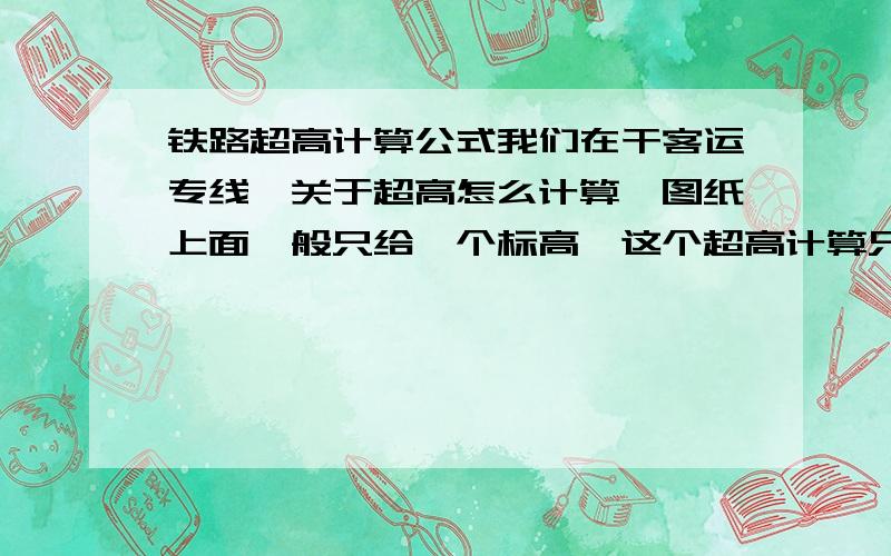 铁路超高计算公式我们在干客运专线,关于超高怎么计算,图纸上面一般只给一个标高,这个超高计算只与轨道有关吗?防护墙我们曲线内侧是77cm,外侧是88cm,防护墙我是从缓和曲线起点到终点按