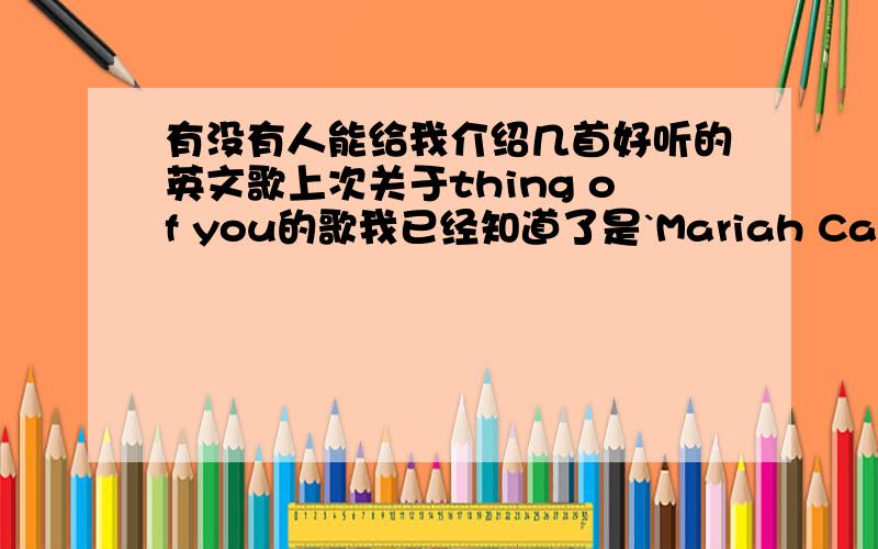 有没有人能给我介绍几首好听的英文歌上次关于thing of you的歌我已经知道了是`Mariah Carey MY ALL