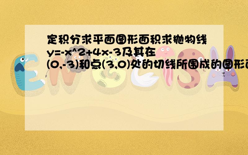 定积分求平面图形面积求抛物线y=-x^2+4x-3及其在(0,-3)和点(3,0)处的切线所围成的图形面积