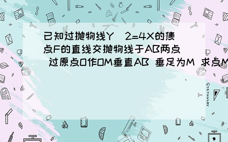 已知过抛物线Y^2=4X的焦点F的直线交抛物线于AB两点 过原点O作OM垂直AB 垂足为M 求点M轨迹方程