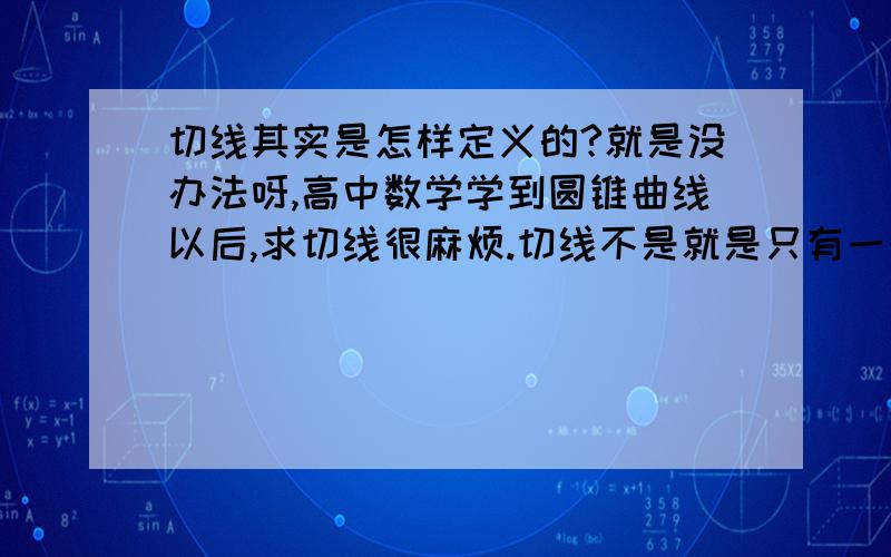 切线其实是怎样定义的?就是没办法呀,高中数学学到圆锥曲线以后,求切线很麻烦.切线不是就是只有一个交点就行了吗?可是根据这个求到结果以后还要剔除掉一些结果,比如与抛物线对称轴平