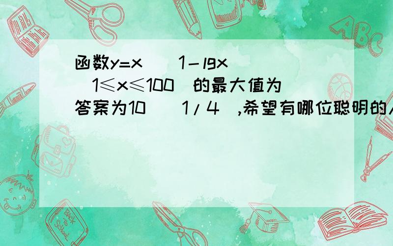 函数y=x^(1－lgx) (1≤x≤100）的最大值为答案为10^(1/4),希望有哪位聪明的人能帮我提供解析过程，