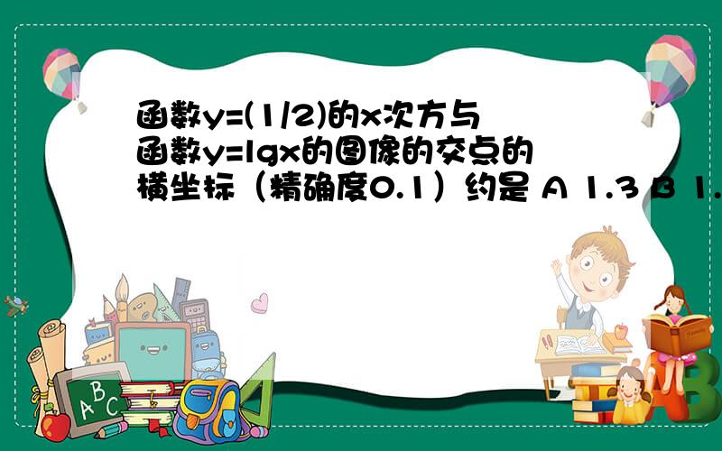 函数y=(1/2)的x次方与函数y=lgx的图像的交点的横坐标（精确度0.1）约是 A 1.3 B 1.4 C 1.5 D 1.6