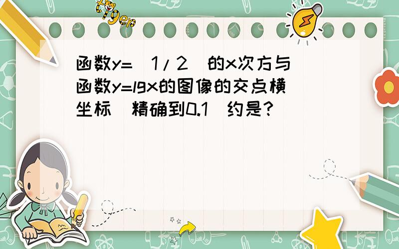 函数y=（1/2）的x次方与函数y=lgx的图像的交点横坐标（精确到0.1）约是?