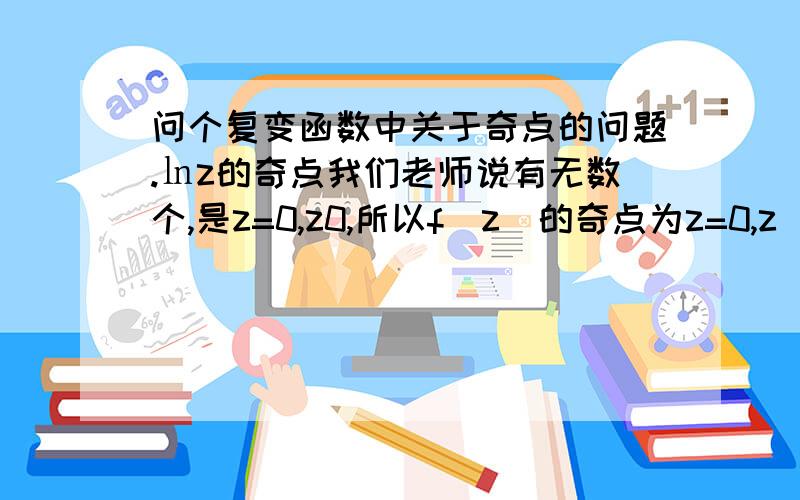 问个复变函数中关于奇点的问题.㏑z的奇点我们老师说有无数个,是z=0,z0,所以f(z)的奇点为z=0,z