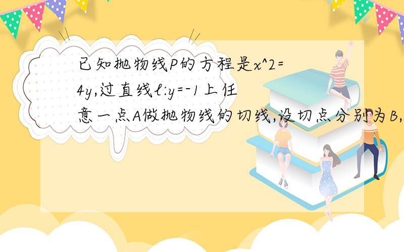 已知抛物线P的方程是x^2=4y,过直线l:y=-1上任意一点A做抛物线的切线,设切点分别为B,C（1）证明：ΔABC是直角三角形（2）证明：直线BC过定点,并求出定点坐标下星期要交的,希望帮我解下,：）