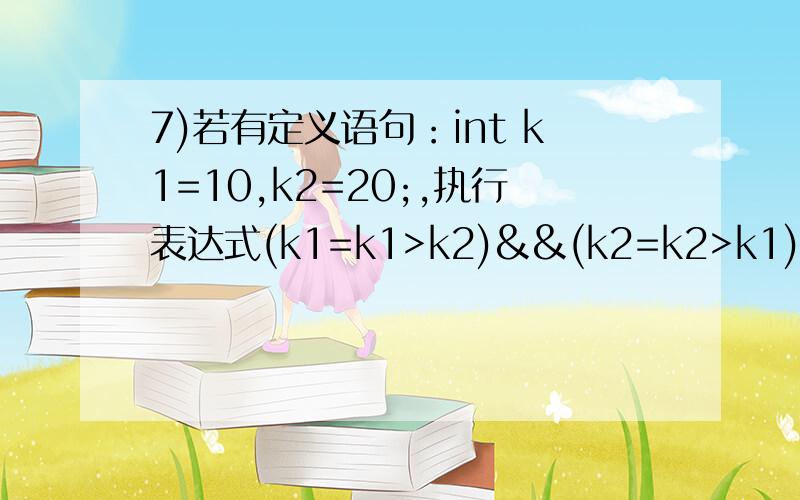 7)若有定义语句：int k1=10,k2=20;,执行表达式(k1=k1>k2)&&(k2=k2>k1)后,k1和k2的值分别为( ).（11年秋）A)0和1 B)0和20 C)10和1 D)10和20