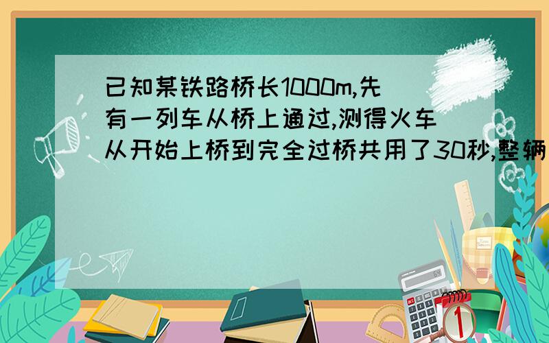 已知某铁路桥长1000m,先有一列车从桥上通过,测得火车从开始上桥到完全过桥共用了30秒,整辆列车在桥上的市建委20秒,球火车的速度和长度?时间为20秒,求火车的长度?