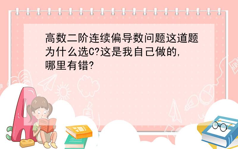 高数二阶连续偏导数问题这道题为什么选C?这是我自己做的,哪里有错?