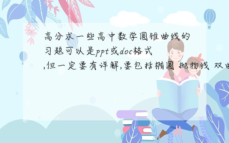 高分求一些高中数学圆锥曲线的习题可以是ppt或doc格式,但一定要有详解,要包括椭圆 抛物线 双曲线 等越多越好;;发我油箱zdbjzdbj@163.com满意加100分