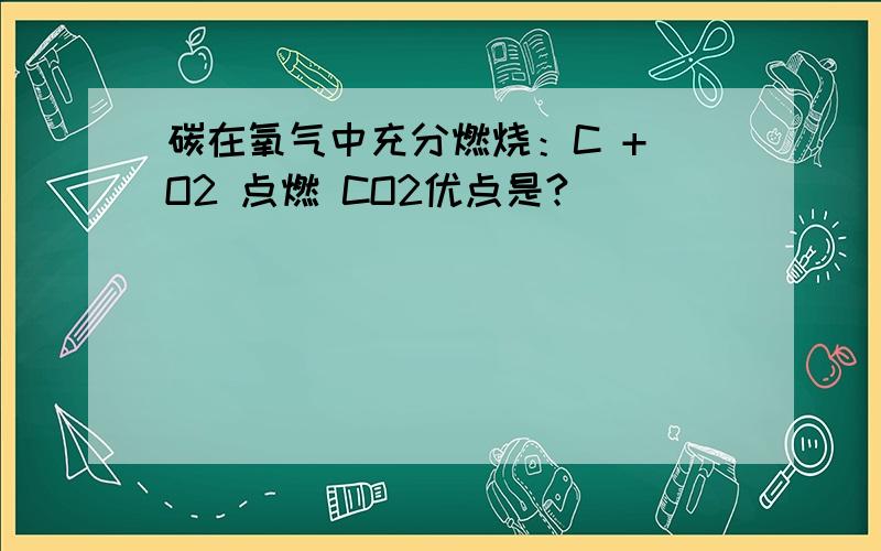 碳在氧气中充分燃烧：C + O2 点燃 CO2优点是?