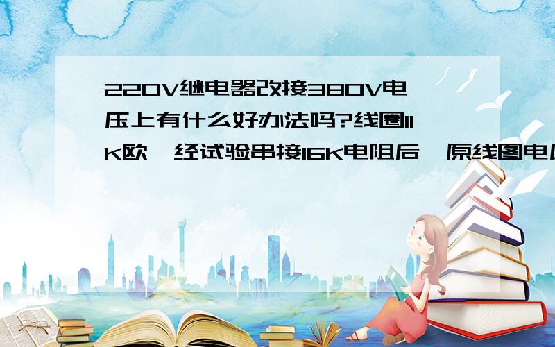 220V继电器改接380V电压上有什么好办法吗?线圈11K欧,经试验串接16K电阻后,原线图电压在220V左右,为什么?理论上应该串接8K欧接在380V上正好,用电位计测试调到16K欧时,测量原来线图两端才是220V,