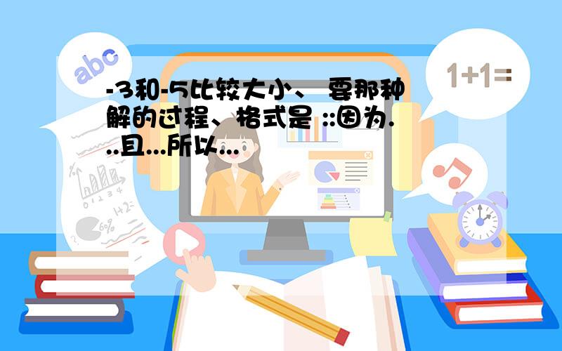 -3和-5比较大小、 要那种解的过程、格式是 ::因为...且...所以...