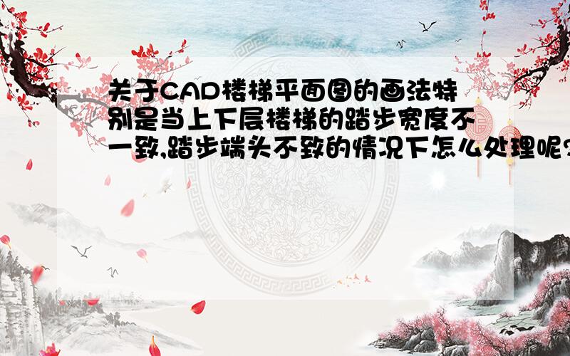 关于CAD楼梯平面图的画法特别是当上下层楼梯的踏步宽度不一致,踏步端头不致的情况下怎么处理呢?主要是存有剖折线的这一边的楼梯的梯段长度如何标示?标上一层的还是下一层的?