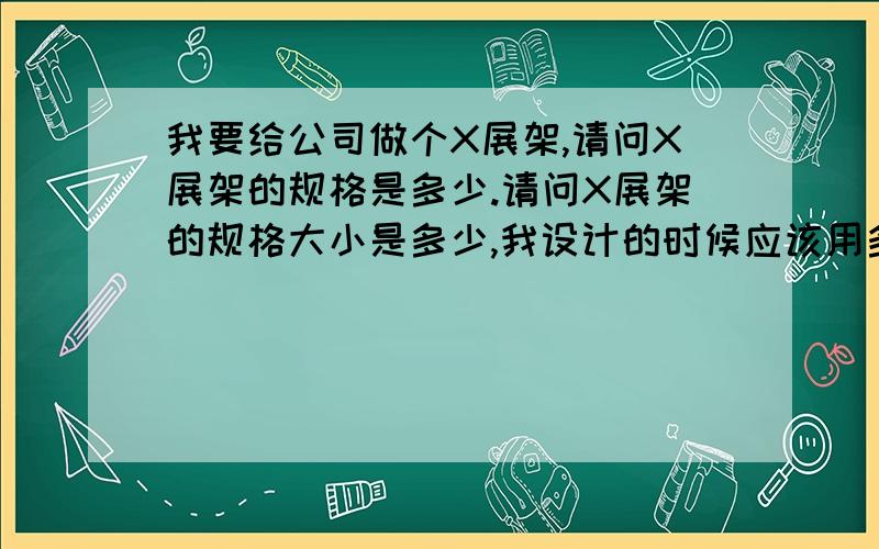 我要给公司做个X展架,请问X展架的规格是多少.请问X展架的规格大小是多少,我设计的时候应该用多大的分辨率设计呢?