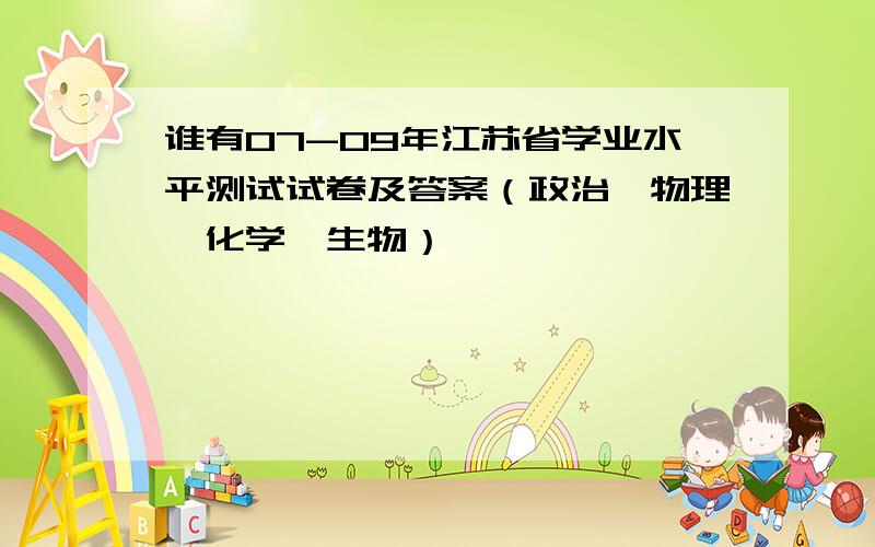 谁有07-09年江苏省学业水平测试试卷及答案（政治、物理、化学、生物）