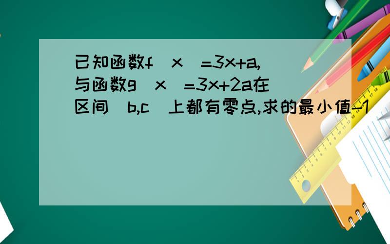 已知函数f（x）=3x+a,与函数g（x）=3x+2a在区间（b,c）上都有零点,求的最小值-1