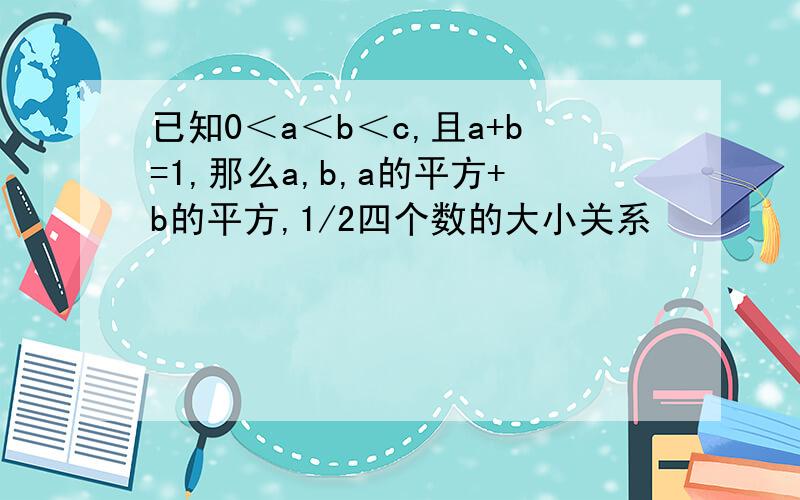 已知0＜a＜b＜c,且a+b=1,那么a,b,a的平方+b的平方,1/2四个数的大小关系