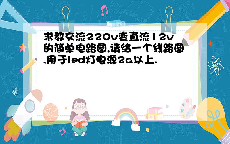 求教交流220v变直流12v的简单电路图,请给一个线路图,用于led灯电源2a以上.