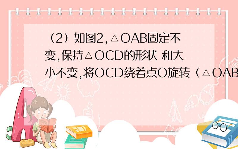 （2）如图2,△OAB固定不变,保持△OCD的形状 和大小不变,将OCD绕着点O旋转（△OAB和△O（2）如图2,△OAB固定不变,保持△OCD的形状 和大小不变,将OCD绕着点O旋转（△OAB和△O CD不能重叠）,求∠AEB