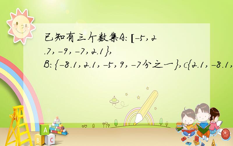 已知有三个数集A:[-5,2.7,-9,-7,2.1},B：{-8.1,2.1,-5,9,－7分之一},c{2.1,-8.1,10,7}1.把每个数集中所含的数填入图中的相应部分；2.把A、B、C三个数集中的负数写在横线：______.3.有没有同时属于A、B、C三