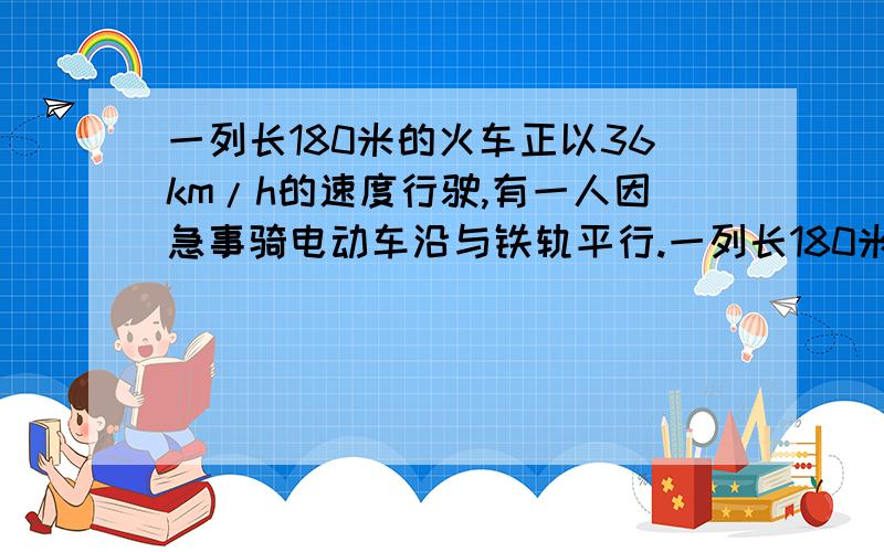 一列长180米的火车正以36km/h的速度行驶,有一人因急事骑电动车沿与铁轨平行.一列长180米的火车正以36km/h的速度行驶,有一人因急事骑电动车沿与铁轨平行的小路,由列车尾部去追赶车头的司机