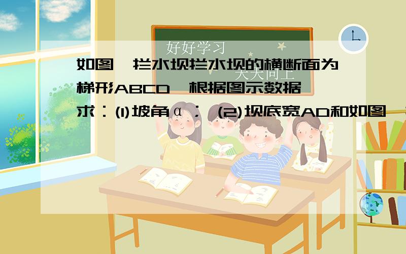 如图,拦水坝拦水坝的横断面为梯形ABCD,根据图示数据 求：(1)坡角α； (2)坝底宽AD和如图,拦水坝拦水坝的横断面为梯形ABCD,根据图示数据求：(1)坡角α； (2)坝底宽AD和斜坡AB的长我要完整的解题