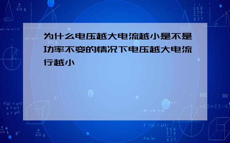 为什么电压越大电流越小是不是功率不变的情况下电压越大电流行越小