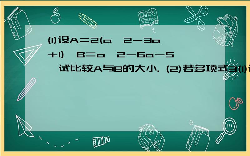 (1)设A＝2(a^2－3a＋1),B＝a^2－6a－5,试比较A与B的大小. (2)若多项式3(1)设A＝2(a^2－3a＋1),B＝a^2－6a－5,试比较A与B的大小.(2)若多项式3x^3－2x^2+3x－1与多项式x^2－2mx^3+2x+3的和为二次三项式.求m的值.