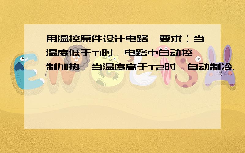 用温控原件设计电路,要求：当温度低于T1时,电路中自动控制加热,当温度高于T2时,自动制冷.