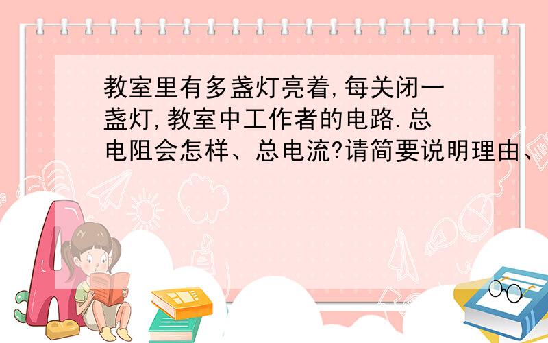 教室里有多盏灯亮着,每关闭一盏灯,教室中工作者的电路.总电阻会怎样、总电流?请简要说明理由、谢谢~