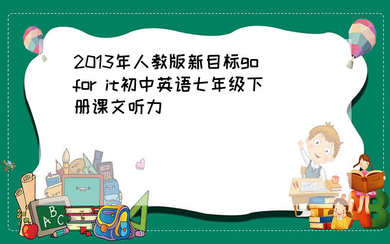 2013年人教版新目标go for it初中英语七年级下册课文听力