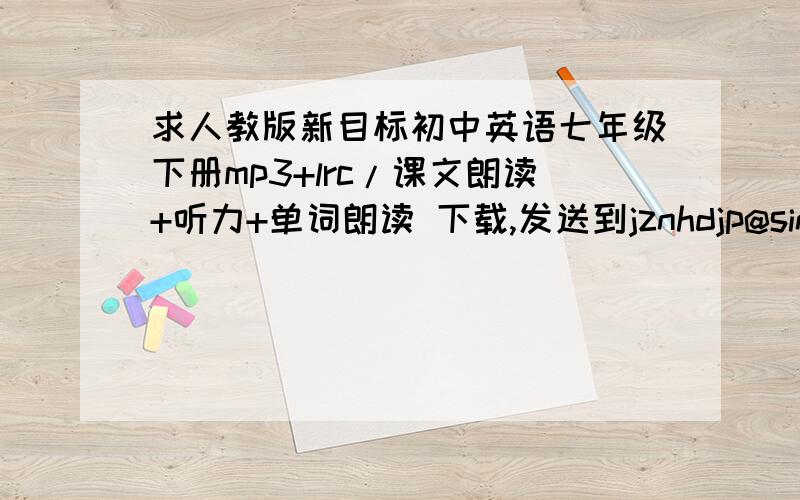 求人教版新目标初中英语七年级下册mp3+lrc/课文朗读+听力+单词朗读 下载,发送到jznhdjp@sina.com