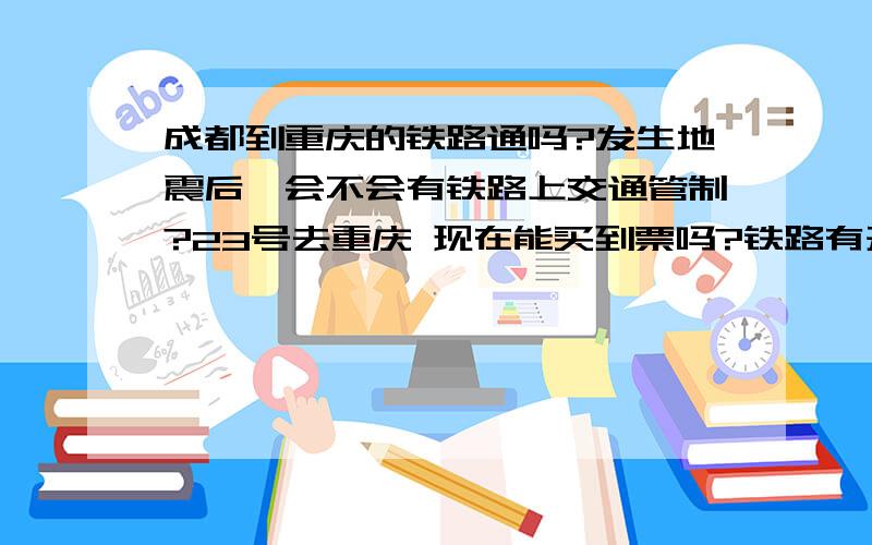 成都到重庆的铁路通吗?发生地震后`会不会有铁路上交通管制?23号去重庆 现在能买到票吗?铁路有开通吗》请回答``急``谢谢了!