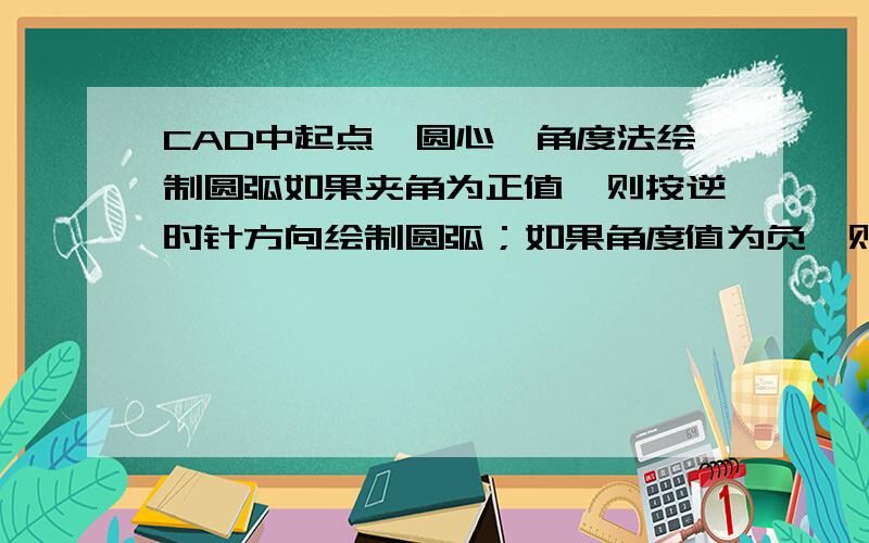 CAD中起点、圆心、角度法绘制圆弧如果夹角为正值,则按逆时针方向绘制圆弧；如果角度值为负,则按顺时针方向绘制圆弧.是指什么意思