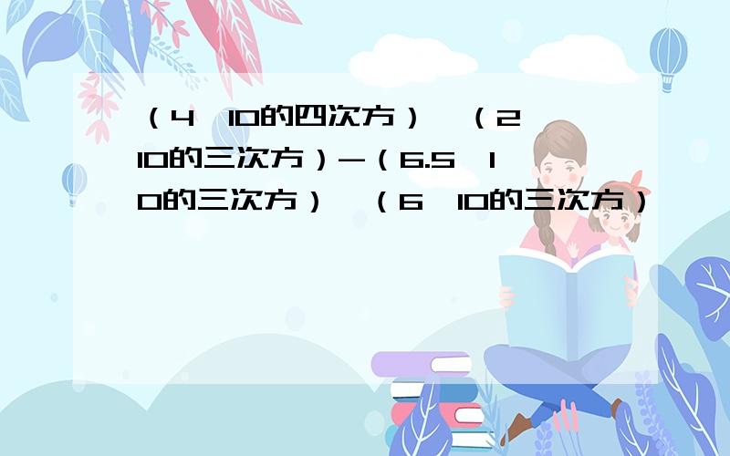 （4*10的四次方）*（2*10的三次方）-（6.5*10的三次方）*（6*10的三次方）