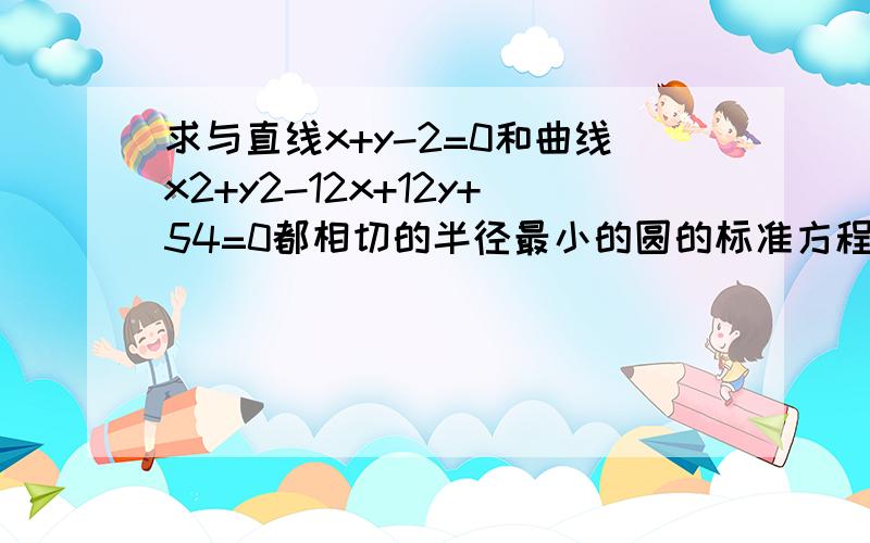 求与直线x+y-2=0和曲线x2+y2-12x+12y+54=0都相切的半径最小的圆的标准方程