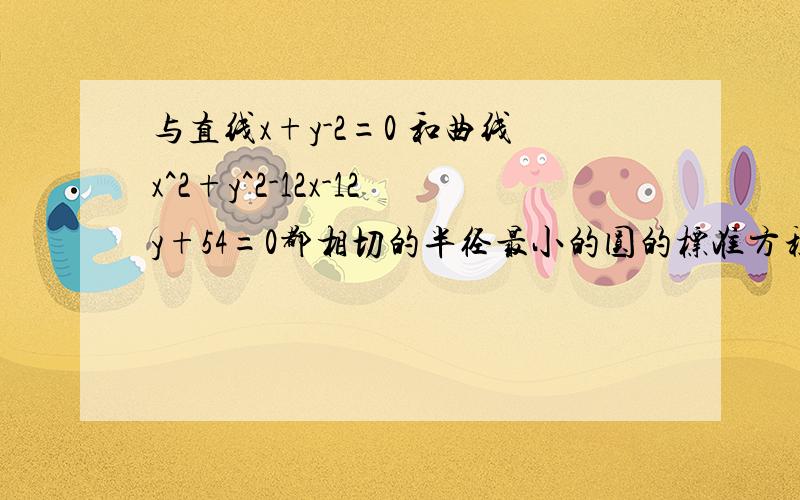 与直线x+y-2=0 和曲线x^2+y^2-12x-12y+54=0都相切的半径最小的圆的标准方程是．要详解!